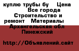 куплю трубы бу  › Цена ­ 10 - Все города Строительство и ремонт » Материалы   . Архангельская обл.,Пинежский 